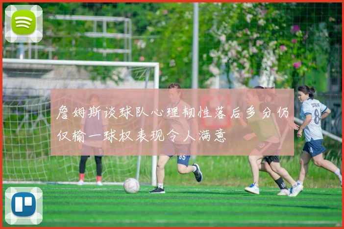 詹姆斯谈球队心理韧性落后多分仍仅输一球权表现令人满意