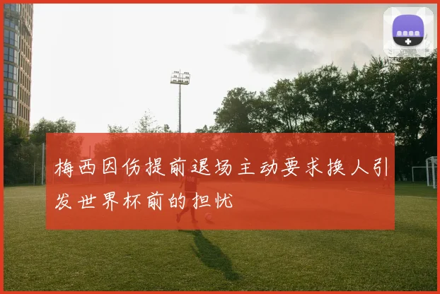 梅西因伤提前退场主动要求换人引发世界杯前的担忧