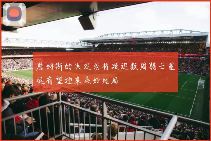 詹姆斯的决定或将延迟数周骑士重返有望迎来美好结局