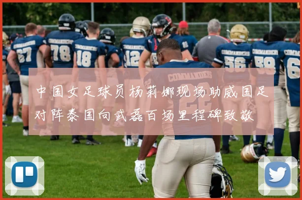 中国女足球员杨莉娜现场助威国足对阵泰国向武磊百场里程碑致敬