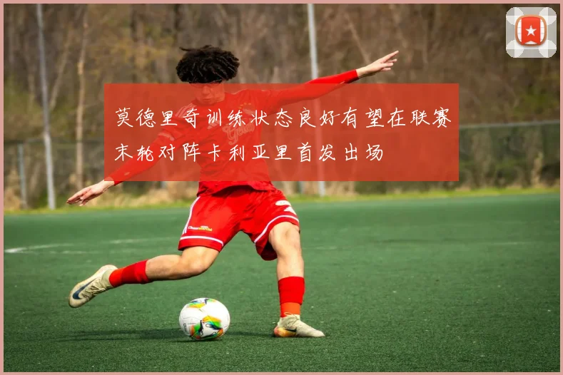 莫德里奇训练状态良好有望在联赛末轮对阵卡利亚里首发出场