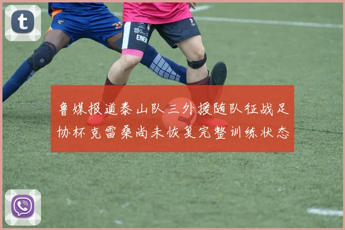 鲁媒报道泰山队三外援随队征战足协杯克雷桑尚未恢复完整训练状态