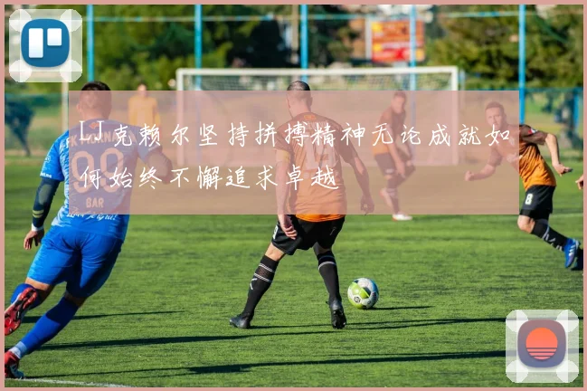 LJ克赖尔坚持拼搏精神无论成就如何始终不懈追求卓越