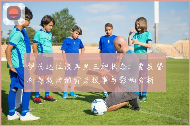 伊戈达拉谈库里三种状态：首发替补与裁掉的背后故事与影响分析