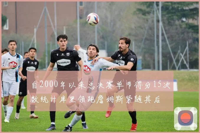 自2000年以来总决赛单节得分15次数统计库里领跑詹姆斯紧随其后