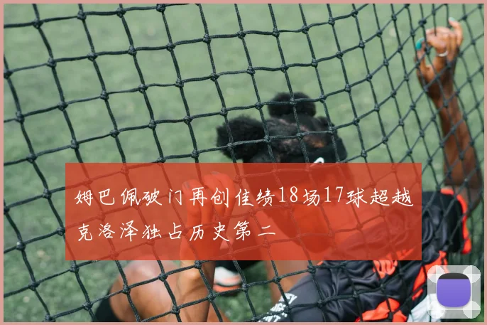 姆巴佩破门再创佳绩18场17球超越克洛泽独占历史第二