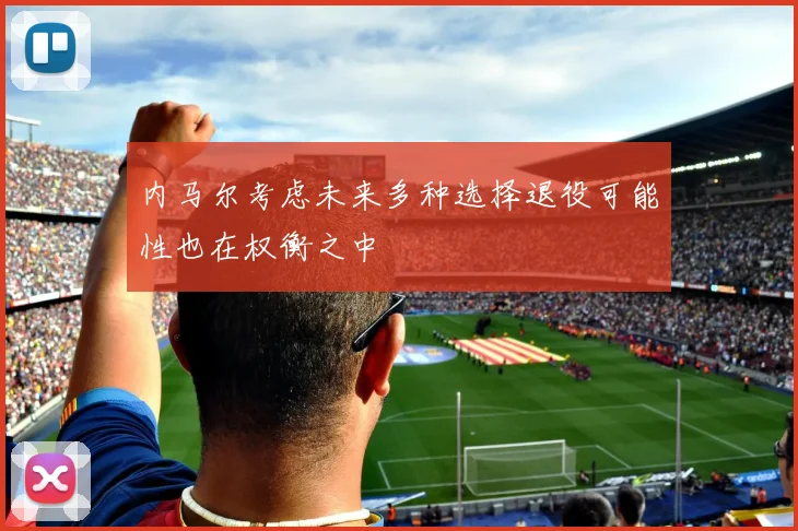 内马尔考虑未来多种选择退役可能性也在权衡之中