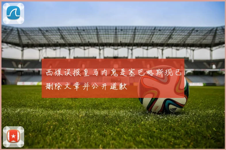 西媒误报皇马内鬼是塞巴略斯现已删除文章并公开道歉