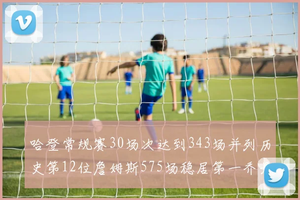哈登常规赛30场次达到343场并列历史第12位詹姆斯575场稳居第一乔丹紧随其后