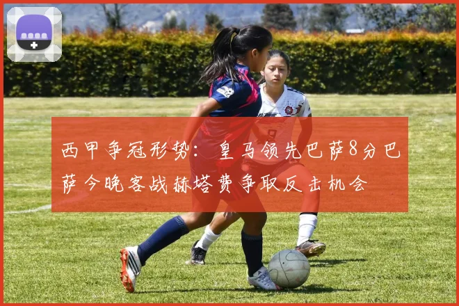 西甲争冠形势：皇马领先巴萨8分巴萨今晚客战赫塔费争取反击机会