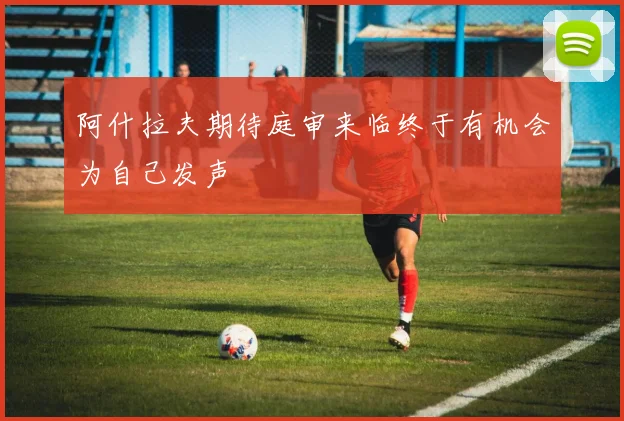 阿什拉夫期待庭审来临终于有机会为自己发声