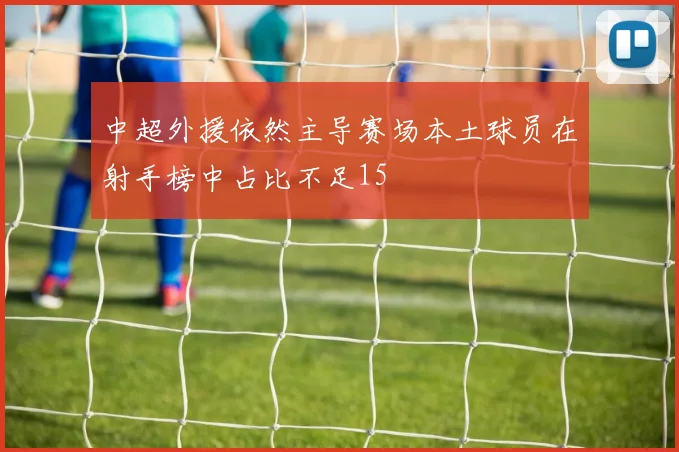 中超外援依然主导赛场本土球员在射手榜中占比不足15