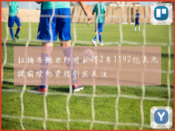 拉梅洛鲍尔即将获得2年1192亿美元提前续约资格引发关注