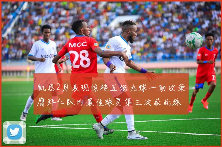 凯恩2月表现惊艳五场九球一助攻荣膺拜仁队内最佳球员第三次获此殊荣