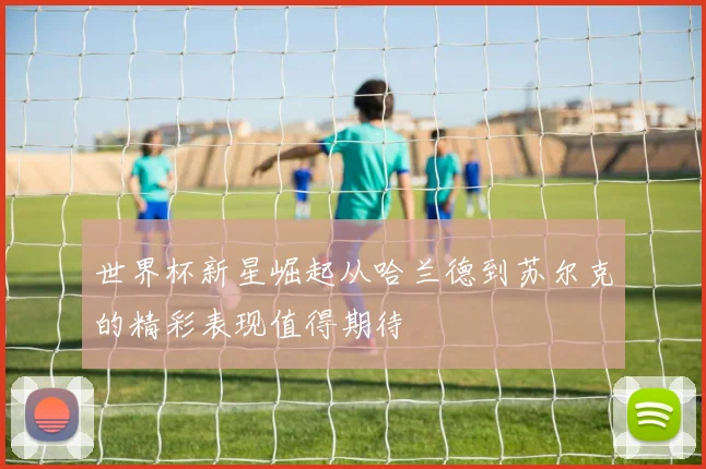 世界杯新星崛起从哈兰德到苏尔克的精彩表现值得期待