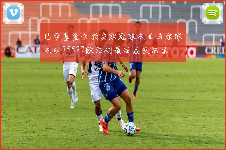 巴萨基金会拍卖欧冠球衣亚马尔球衣以75527欧元创最高成交记录