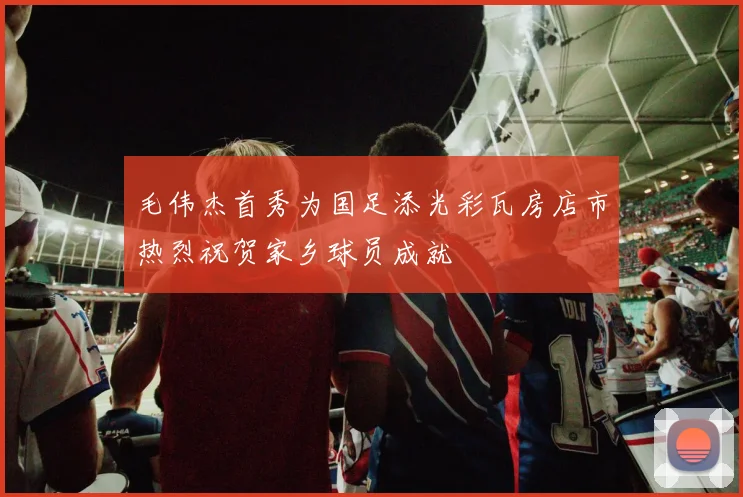 毛伟杰首秀为国足添光彩瓦房店市热烈祝贺家乡球员成就