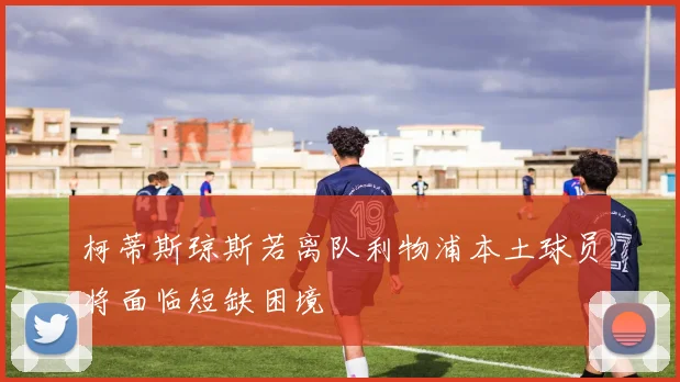 柯蒂斯琼斯若离队利物浦本土球员将面临短缺困境