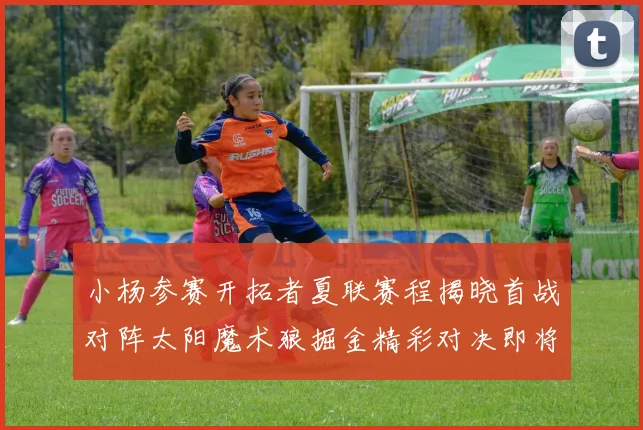 小杨参赛开拓者夏联赛程揭晓首战对阵太阳魔术狼掘金精彩对决即将开启