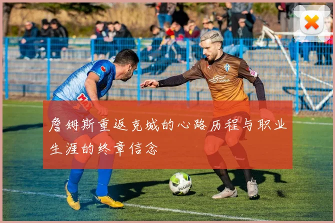 詹姆斯重返克城的心路历程与职业生涯的终章信念