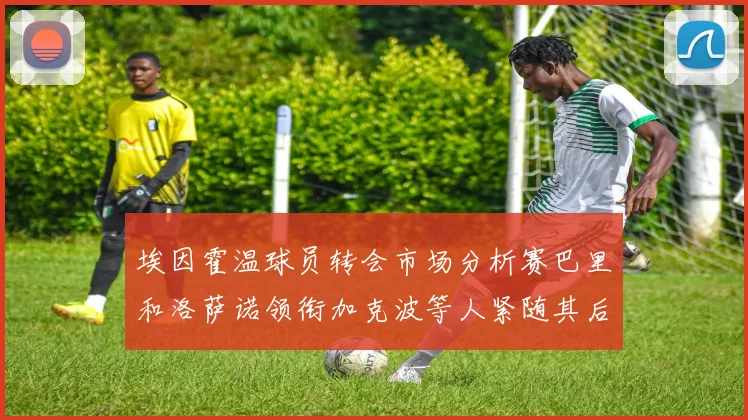埃因霍温球员转会市场分析赛巴里和洛萨诺领衔加克波等人紧随其后