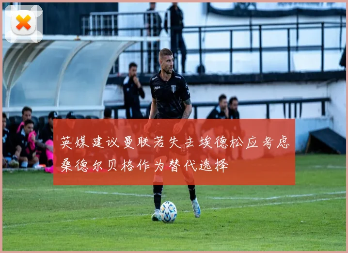 英媒建议曼联若失去埃德松应考虑桑德尔贝格作为替代选择