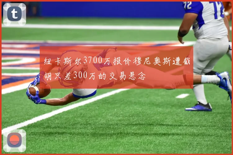 纽卡斯尔3700万报价穆尼奥斯遭截胡只差300万的交易悬念