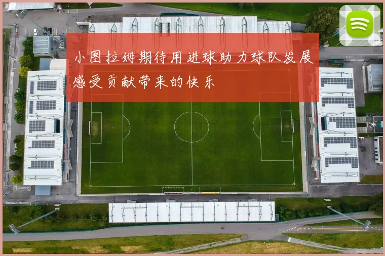小图拉姆期待用进球助力球队发展感受贡献带来的快乐