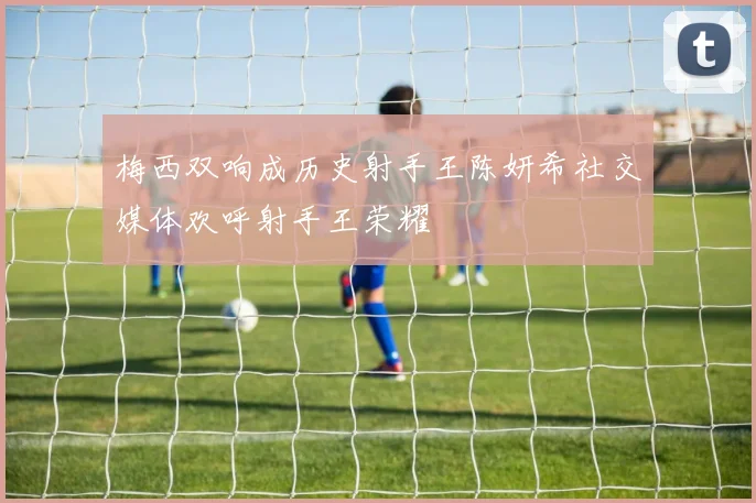 梅西双响成历史射手王陈妍希社交媒体欢呼射手王荣耀