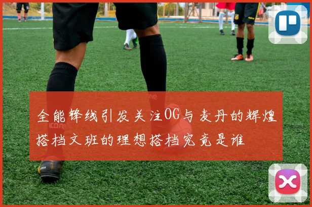 全能锋线引发关注OG与麦丹的辉煌搭档文班的理想搭档究竟是谁
