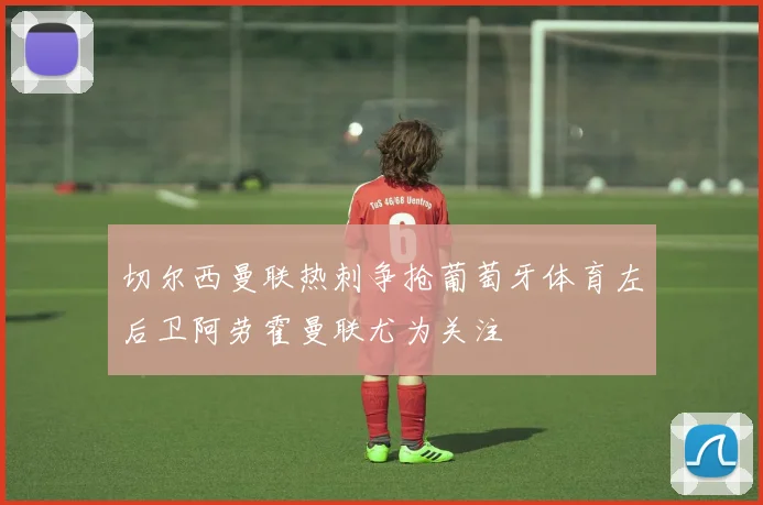 切尔西曼联热刺争抢葡萄牙体育左后卫阿劳霍曼联尤为关注